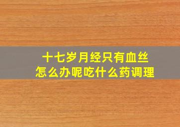 十七岁月经只有血丝怎么办呢吃什么药调理