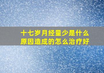 十七岁月经量少是什么原因造成的怎么治疗好