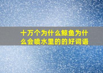 十万个为什么鲸鱼为什么会喷水里的的好词语