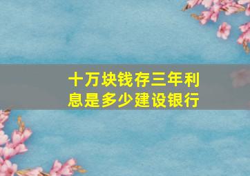 十万块钱存三年利息是多少建设银行