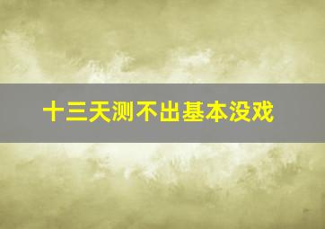 十三天测不出基本没戏