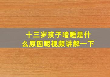 十三岁孩子嗜睡是什么原因呢视频讲解一下