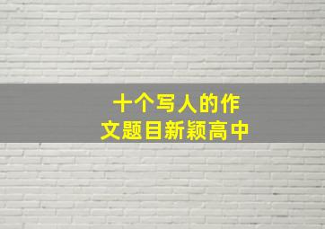 十个写人的作文题目新颖高中