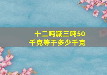 十二吨减三吨50千克等于多少千克