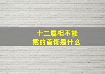 十二属相不能戴的首饰是什么