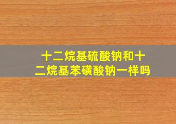 十二烷基硫酸钠和十二烷基苯磺酸钠一样吗