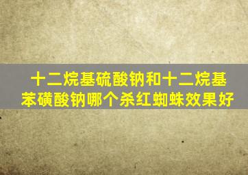 十二烷基硫酸钠和十二烷基苯磺酸钠哪个杀红蜘蛛效果好