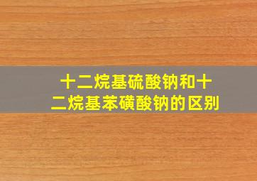 十二烷基硫酸钠和十二烷基苯磺酸钠的区别