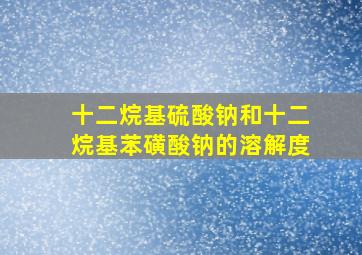 十二烷基硫酸钠和十二烷基苯磺酸钠的溶解度