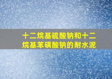 十二烷基硫酸钠和十二烷基苯磺酸钠的耐水泥