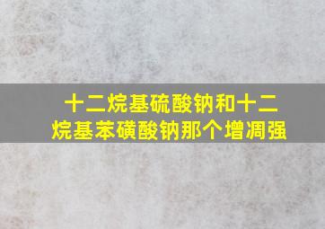 十二烷基硫酸钠和十二烷基苯磺酸钠那个增凋强