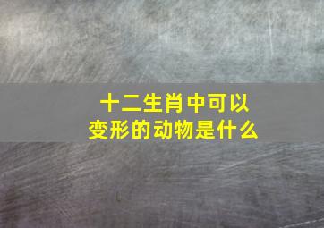 十二生肖中可以变形的动物是什么