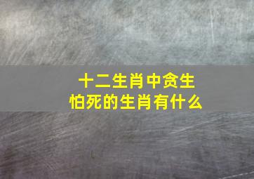 十二生肖中贪生怕死的生肖有什么