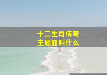 十二生肖传奇主题曲叫什么