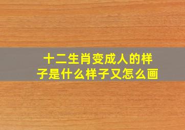 十二生肖变成人的样子是什么样子又怎么画