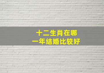 十二生肖在哪一年结婚比较好