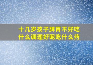 十几岁孩子脾胃不好吃什么调理好呢吃什么药