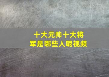 十大元帅十大将军是哪些人呢视频