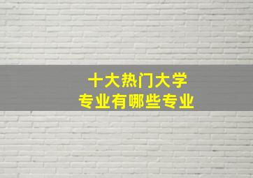 十大热门大学专业有哪些专业