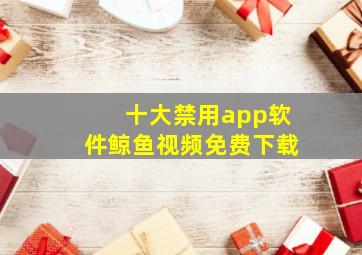 十大禁用app软件鲸鱼视频免费下载