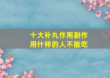 十大补丸作用副作用什样的人不能吃