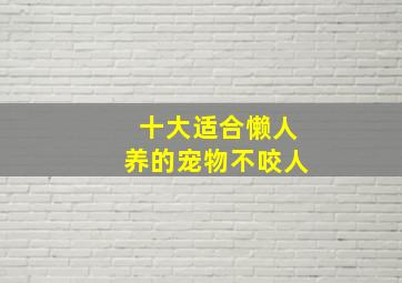 十大适合懒人养的宠物不咬人