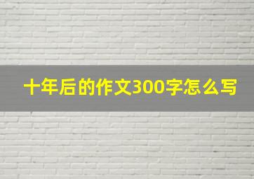 十年后的作文300字怎么写