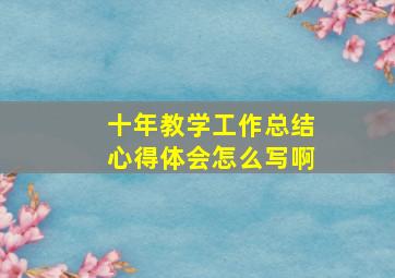 十年教学工作总结心得体会怎么写啊