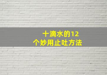 十滴水的12个妙用止吐方法