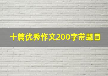 十篇优秀作文200字带题目