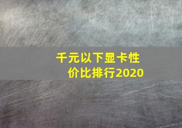 千元以下显卡性价比排行2020