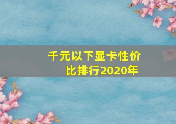 千元以下显卡性价比排行2020年