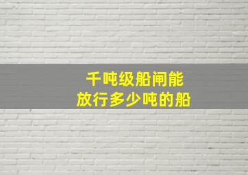 千吨级船闸能放行多少吨的船