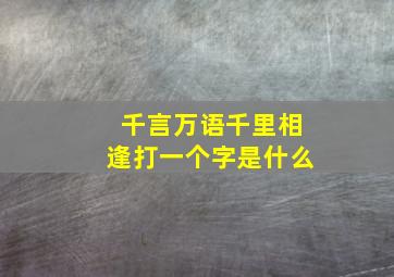 千言万语千里相逢打一个字是什么