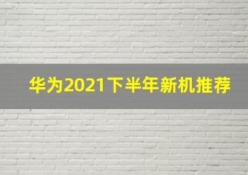 华为2021下半年新机推荐