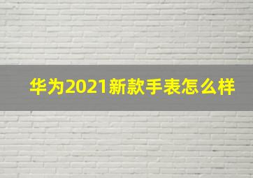 华为2021新款手表怎么样