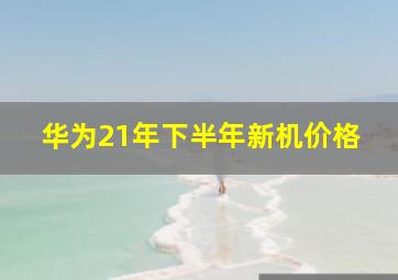 华为21年下半年新机价格