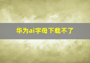 华为ai字母下载不了