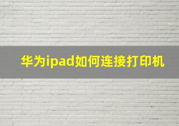 华为ipad如何连接打印机