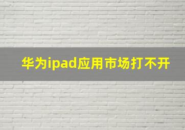 华为ipad应用市场打不开