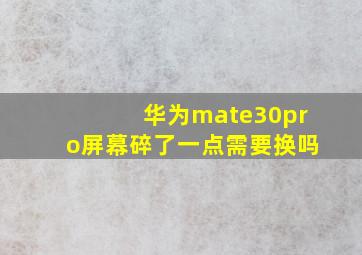 华为mate30pro屏幕碎了一点需要换吗