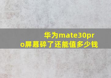 华为mate30pro屏幕碎了还能值多少钱