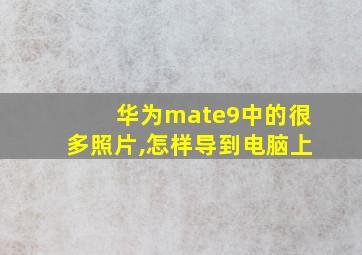 华为mate9中的很多照片,怎样导到电脑上