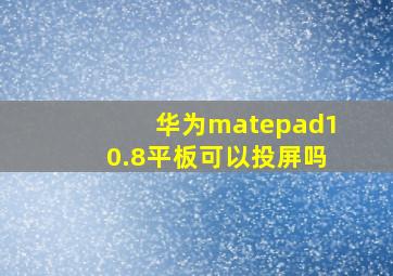 华为matepad10.8平板可以投屏吗