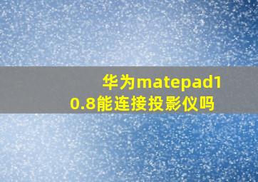 华为matepad10.8能连接投影仪吗