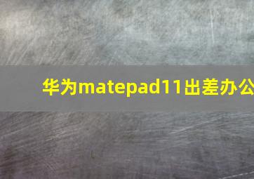 华为matepad11出差办公