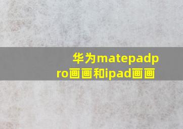 华为matepadpro画画和ipad画画