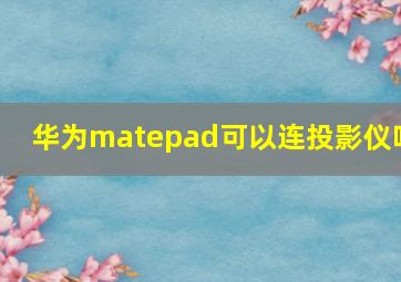 华为matepad可以连投影仪吗