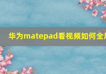 华为matepad看视频如何全屏