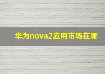 华为nova2应用市场在哪